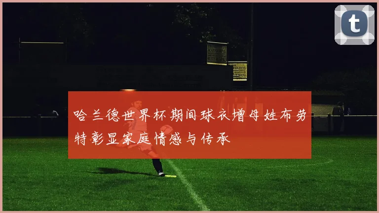 哈兰德世界杯期间球衣增母姓布劳特彰显家庭情感与传承