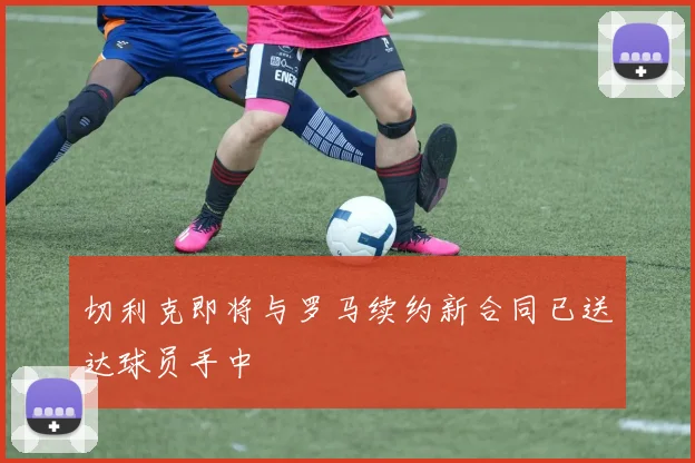 切利克即将与罗马续约新合同已送达球员手中