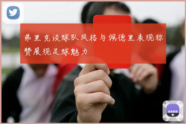 弗里克谈球队风格与佩德里表现称赞展现足球魅力