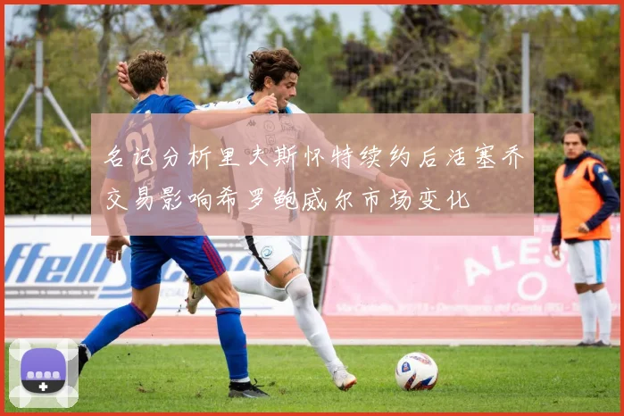 名记分析里夫斯怀特续约后活塞乔交易影响希罗鲍威尔市场变化