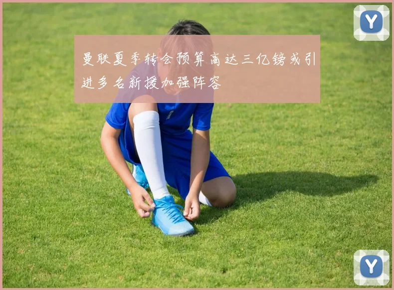 曼联夏季转会预算高达三亿镑或引进多名新援加强阵容