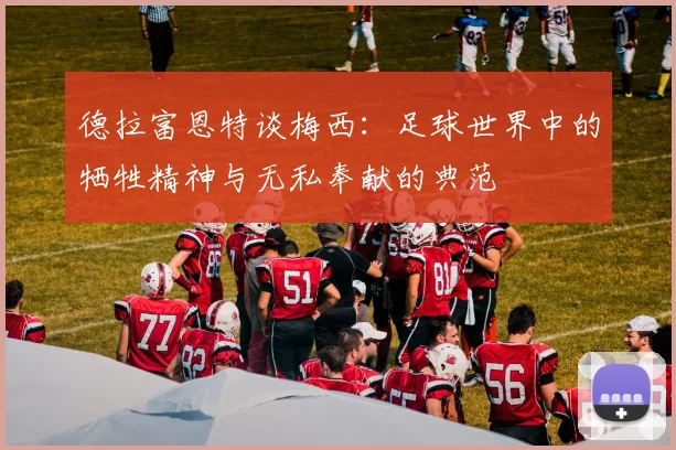 德拉富恩特谈梅西：足球世界中的牺牲精神与无私奉献的典范
