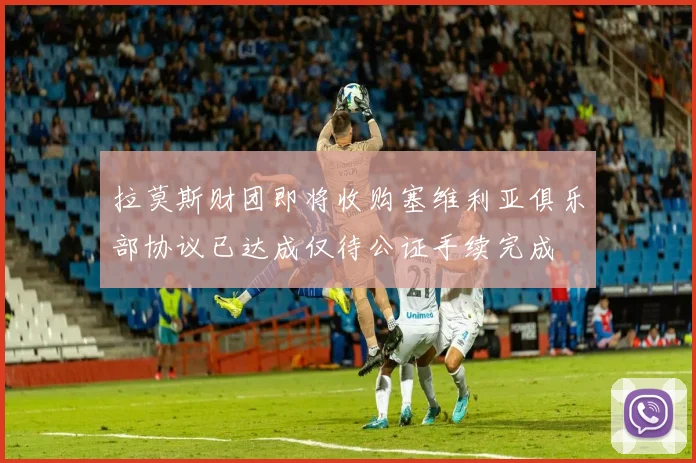 拉莫斯财团即将收购塞维利亚俱乐部协议已达成仅待公证手续完成