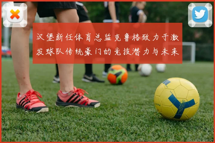 汉堡新任体育总监克鲁格致力于激发球队传统豪门的竞技潜力与未来发展