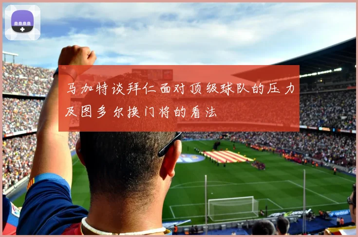 马加特谈拜仁面对顶级球队的压力及图多尔换门将的看法