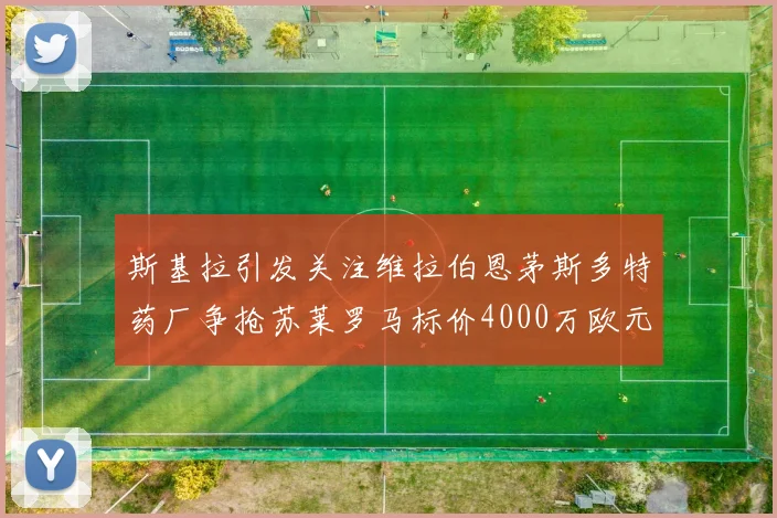 斯基拉引发关注维拉伯恩茅斯多特药厂争抢苏莱罗马标价4000万欧元