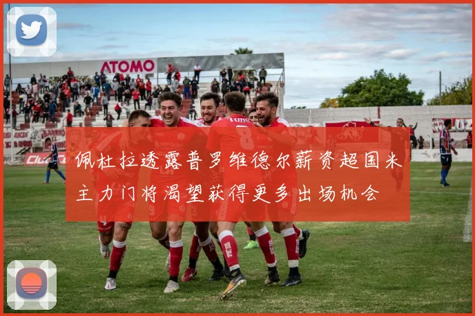 佩杜拉透露普罗维德尔薪资超国米主力门将渴望获得更多出场机会