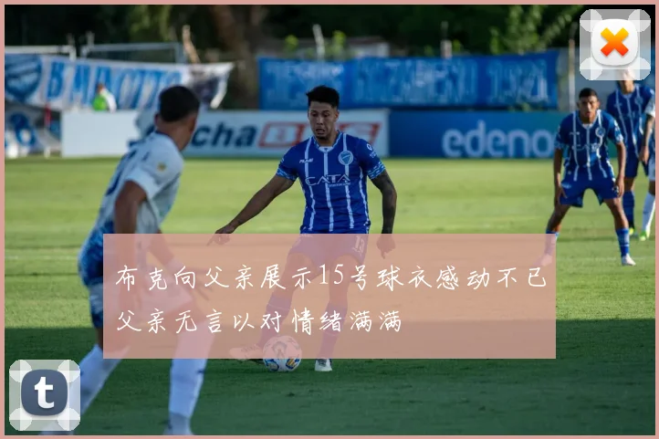 布克向父亲展示15号球衣感动不已父亲无言以对情绪满满