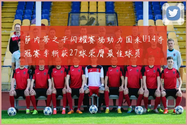 萨内蒂之子闪耀赛场助力国米U14夺冠赛季斩获27球荣膺最佳球员
