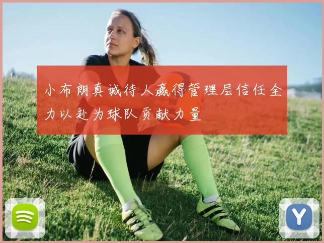 小布朗真诚待人赢得管理层信任全力以赴为球队贡献力量