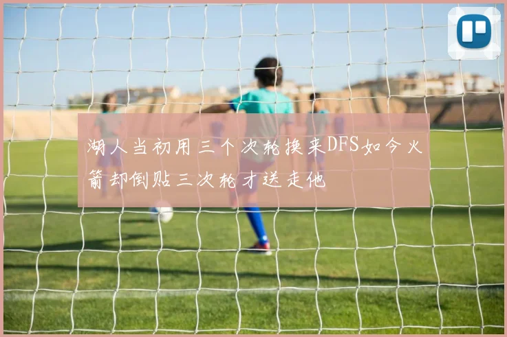 湖人当初用三个次轮换来DFS如今火箭却倒贴三次轮才送走他