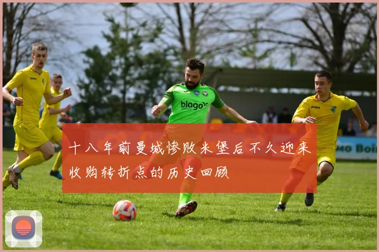 十八年前曼城惨败米堡后不久迎来收购转折点的历史回顾