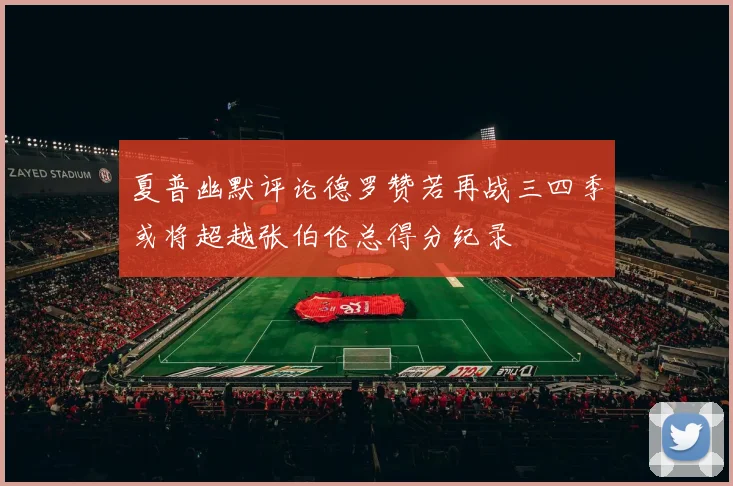 夏普幽默评论德罗赞若再战三四季或将超越张伯伦总得分纪录