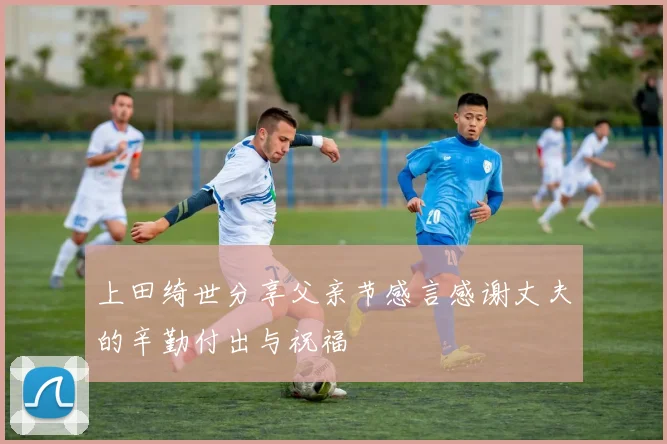 上田绮世分享父亲节感言感谢丈夫的辛勤付出与祝福