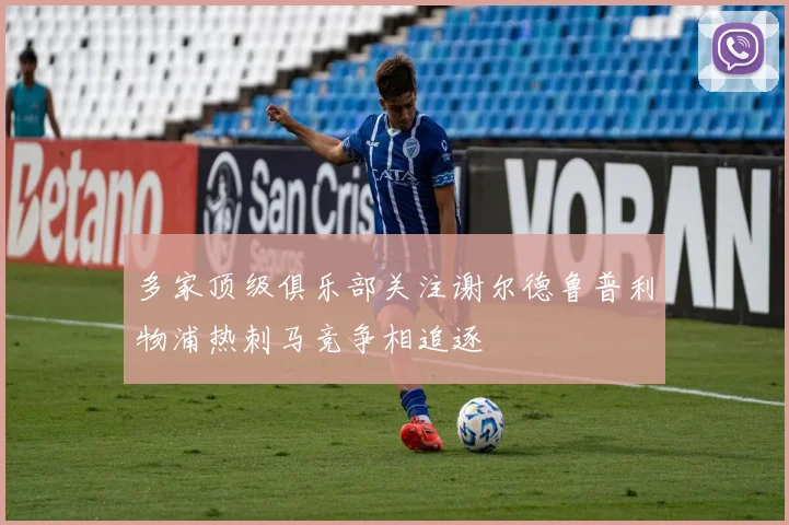 多家顶级俱乐部关注谢尔德鲁普利物浦热刺马竞争相追逐