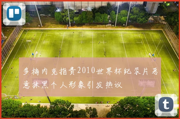 多梅内克指责2010世界杯纪录片恶意抹黑个人形象引发热议