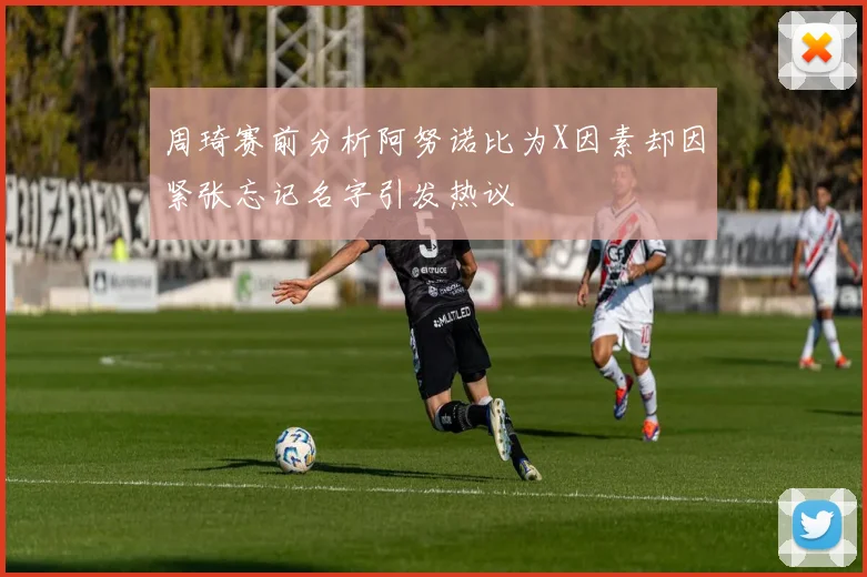 周琦赛前分析阿努诺比为X因素却因紧张忘记名字引发热议