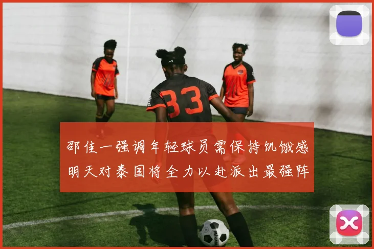邵佳一强调年轻球员需保持饥饿感明天对泰国将全力以赴派出最强阵容