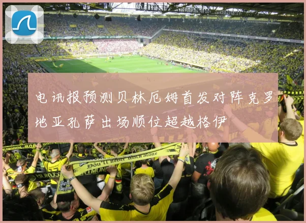 电讯报预测贝林厄姆首发对阵克罗地亚孔萨出场顺位超越格伊