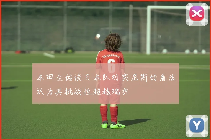 本田圭佑谈日本队对突尼斯的看法认为其挑战性超越瑞典