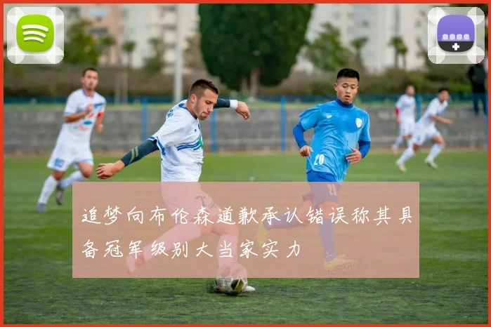 追梦向布伦森道歉承认错误称其具备冠军级别大当家实力