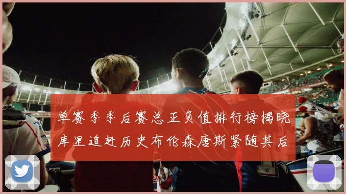 单赛季季后赛总正负值排行榜揭晓库里追赶历史布伦森唐斯紧随其后