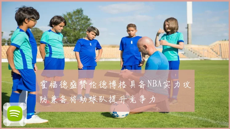 霍福德盛赞伦德博格具备NBA实力攻防兼备将助球队提升竞争力