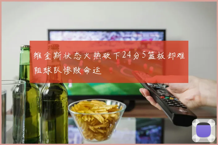 维金斯状态火热砍下24分5篮板却难阻球队惨败命运