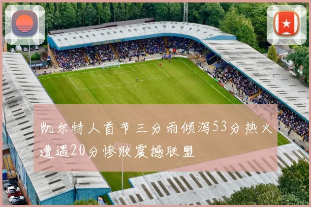 凯尔特人首节三分雨倾泻53分热火遭遇20分惨败震撼联盟