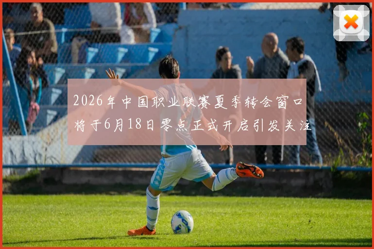 2026年中国职业联赛夏季转会窗口将于6月18日零点正式开启引发关注