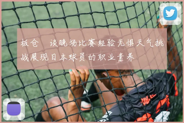 板仓滉谈晚场比赛经验无惧天气挑战展现日本球员的职业素养