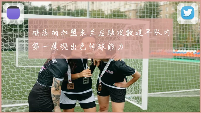福法纳加盟米兰后助攻数追平队内第一展现出色传球能力