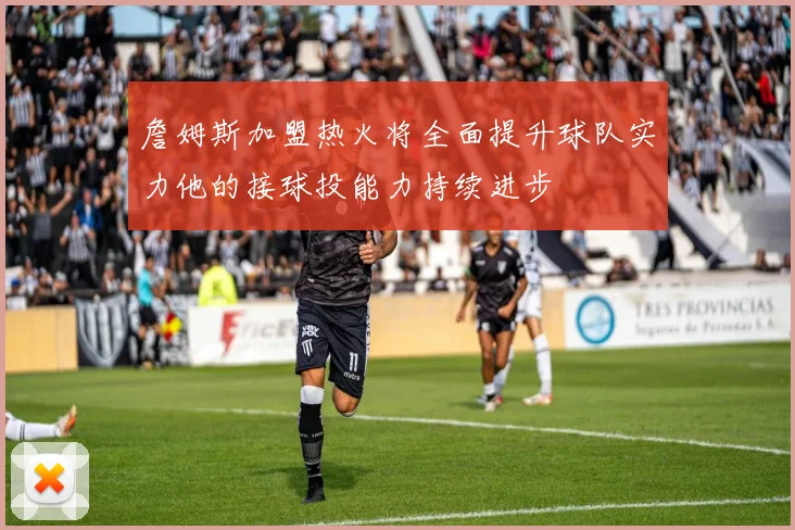 詹姆斯加盟热火将全面提升球队实力他的接球投能力持续进步