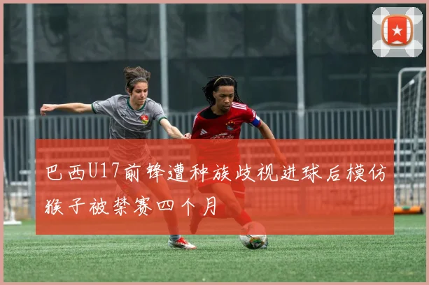 巴西U17前锋遭种族歧视进球后模仿猴子被禁赛四个月
