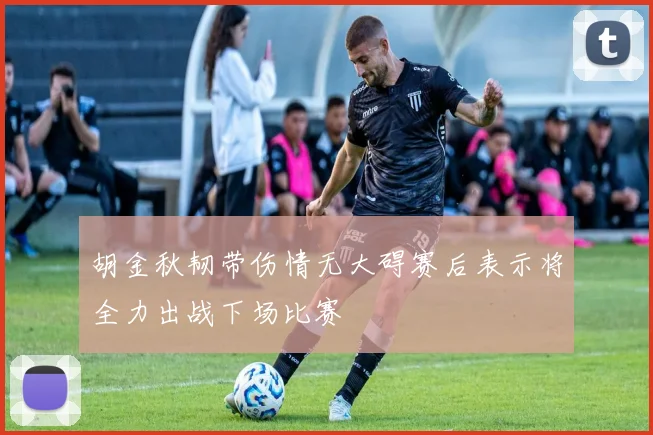 胡金秋韧带伤情无大碍赛后表示将全力出战下场比赛